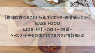 【趣味は食べること！万年ダイエッターの徹底レビュー】『BASE FOOD』口コミ・評判・カロリー・糖質・ベースフードをその場で試せるカフェ情報まとめ